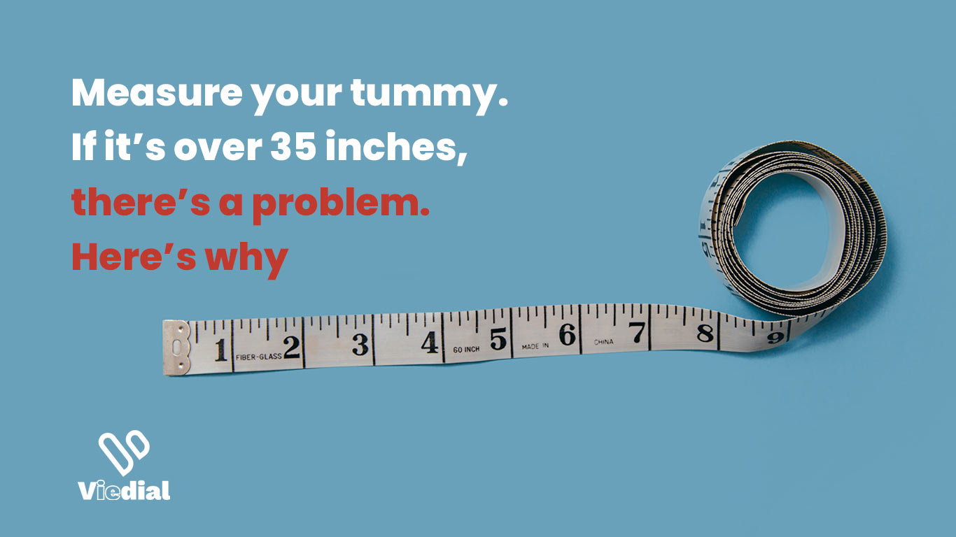 Measure your tummy. If it’s over 35 inches, there’s a problem. Here’s why